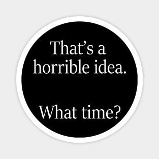 That's A Horrible Idea. What Time? Magnet